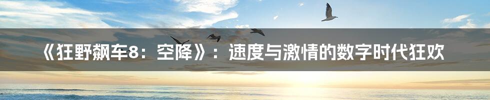 《狂野飙车8：空降》：速度与激情的数字时代狂欢