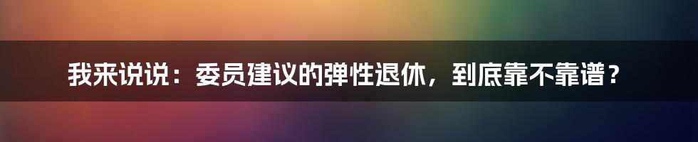 我来说说:委员建议的弹性退休,到底靠不靠谱?