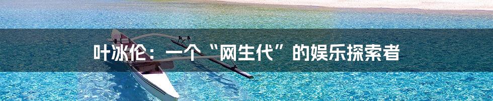 叶冰伦:一个“网生代”的娱乐探索者