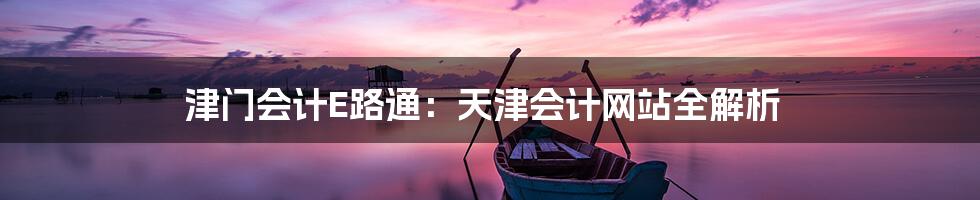 津门会计E路通:天津会计网站全解析