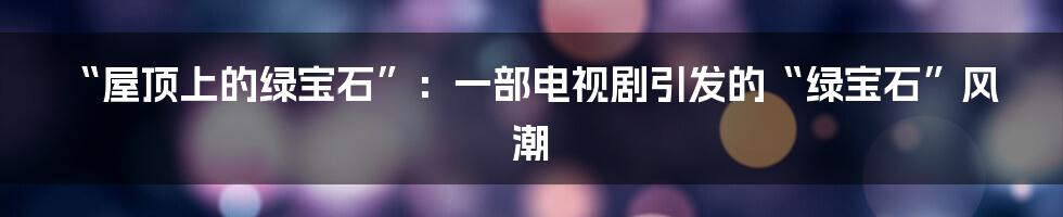 “屋顶上的绿宝石”:一部电视剧引发的“绿宝石”风潮