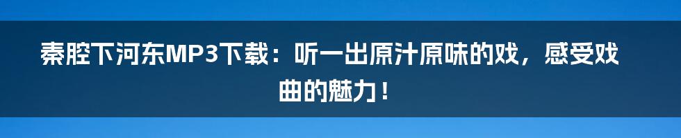 秦腔下河东MP3下载:听一出原汁原味的戏,感受戏曲的魅力!