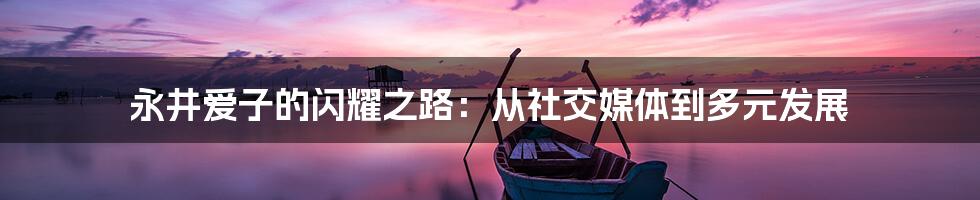 永井爱子的闪耀之路：从社交媒体到多元发展