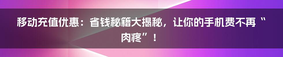 移动充值优惠:省钱秘籍大揭秘,让你的手机费不再“肉疼”!