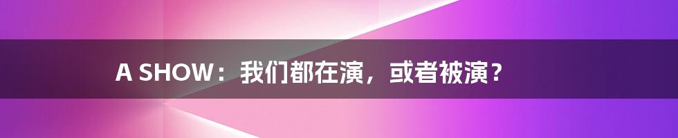 A SHOW：我们都在演，或者被演？