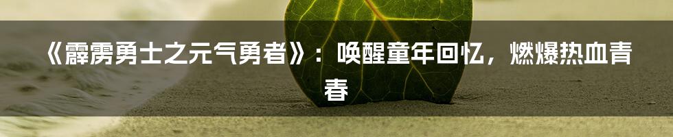 《霹雳勇士之元气勇者》:唤醒童年回忆,燃爆热血青春