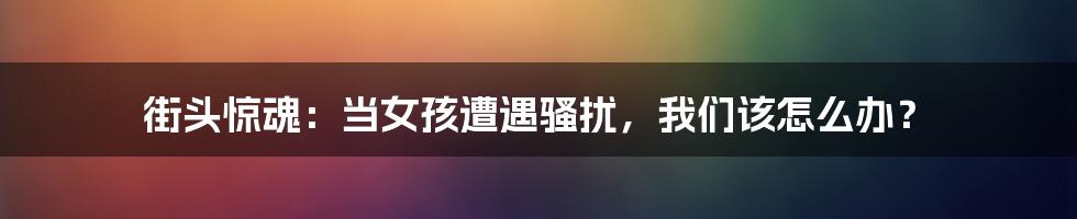 街头惊魂:当女孩遭遇骚扰,我们该怎么办?