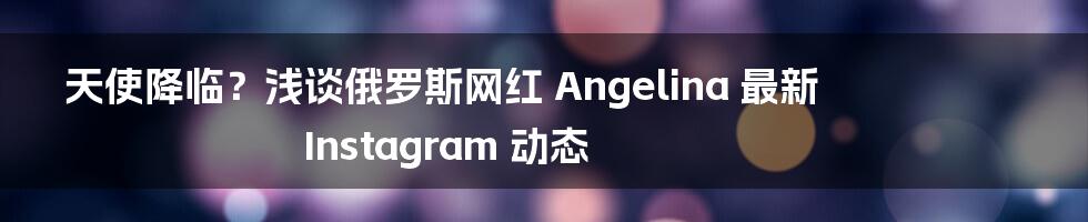天使降临？浅谈俄罗斯网红 Angelina 最新 Instagram 动态