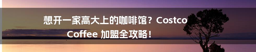 想开一家高大上的咖啡馆?Costco Coffee 加盟全攻略!