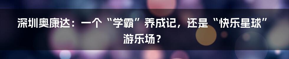 深圳奥康达:一个“学霸”养成记,还是“快乐星球”游乐场?