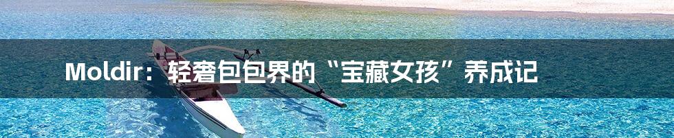 Moldir：轻奢包包界的“宝藏女孩”养成记
