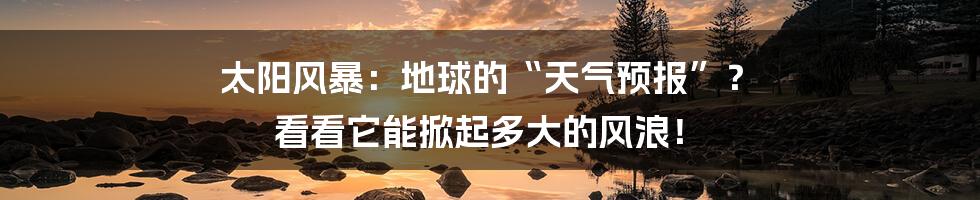 太阳风暴：地球的“天气预报”？ 看看它能掀起多大的风浪！