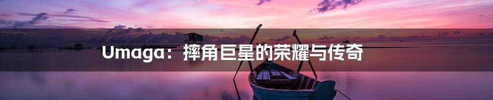 Umaga：摔角巨星的荣耀与传奇