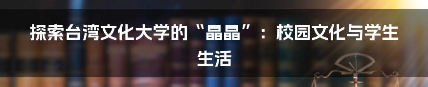 探索台湾文化大学的“晶晶”：校园文化与学生生活