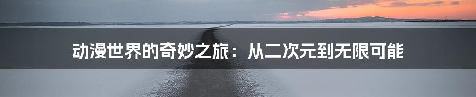 动漫世界的奇妙之旅:从二次元到无限可能