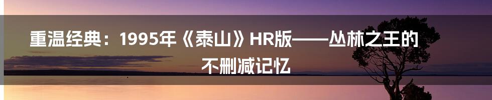重温经典：1995年《泰山》HR版——丛林之王的不删减记忆
