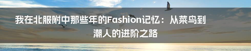 我在北服附中那些年的Fashion记忆:从菜鸟到潮人的进阶之路