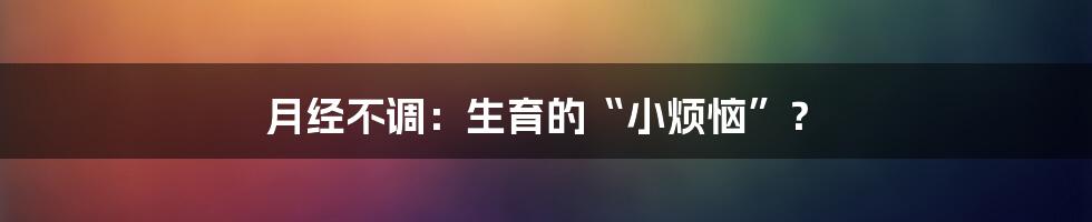 月经不调：生育的“小烦恼”？