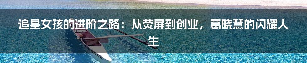 追星女孩的进阶之路:从荧屏到创业,葛晓慧的闪耀人生