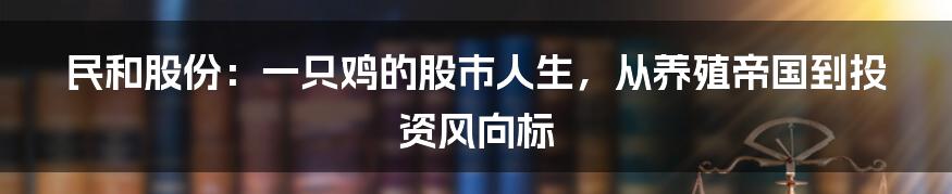 民和股份:一只鸡的股市人生,从养殖帝国到投资风向标