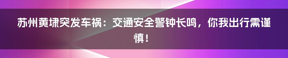 苏州黄埭突发车祸：交通安全警钟长鸣，你我出行需谨慎！