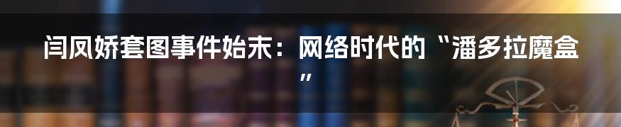 闫凤娇套图事件始末：网络时代的“潘多拉魔盒”