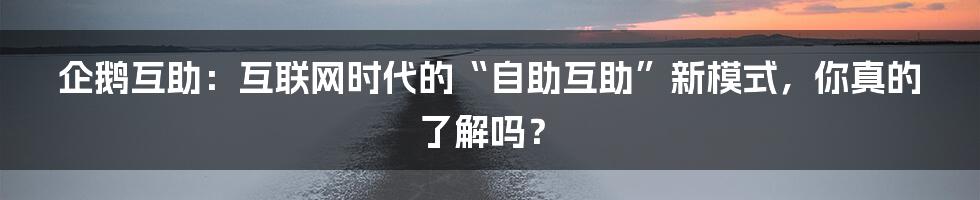 企鹅互助:互联网时代的“自助互助”新模式,你真的了解吗?