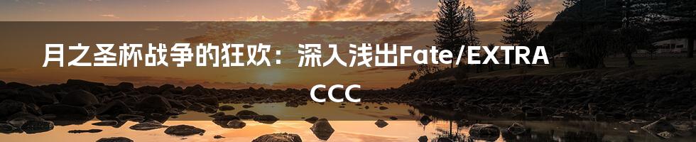 月之圣杯战争的狂欢:深入浅出Fate/EXTRA CCC