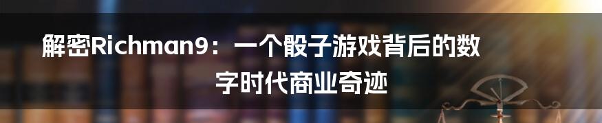 解密Richman9:一个骰子游戏背后的数字时代商业奇迹