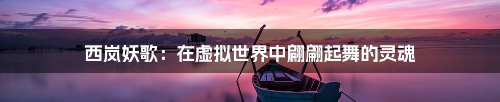 西岚妖歌:在虚拟世界中翩翩起舞的灵魂