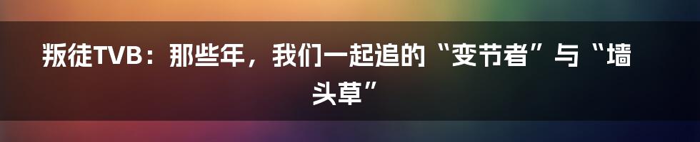 叛徒TVB:那些年,我们一起追的“变节者”与“墙头草”