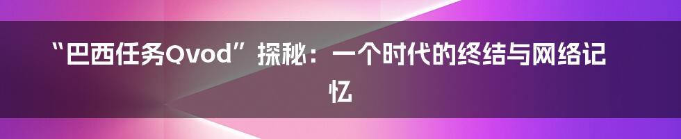 “巴西任务Qvod”探秘:一个时代的终结与网络记忆