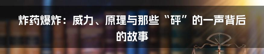 炸药爆炸：威力、原理与那些“砰”的一声背后的故事