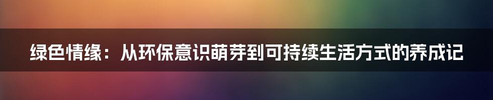 绿色情缘：从环保意识萌芽到可持续生活方式的养成记