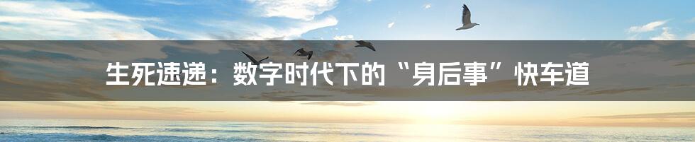 生死速递:数字时代下的“身后事”快车道