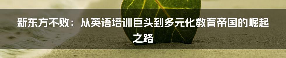 新东方不败：从英语培训巨头到多元化教育帝国的崛起之路