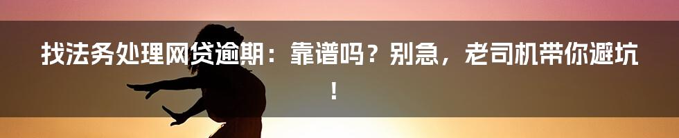 找法务处理网贷逾期:靠谱吗?别急,老司机带你避坑!