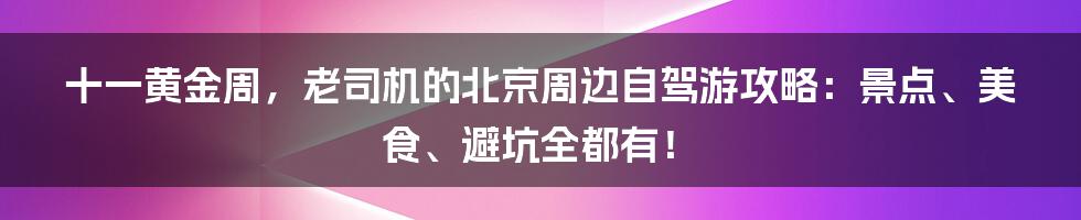 十一黄金周，老司机的北京周边自驾游攻略：景点、美食、避坑全都有！