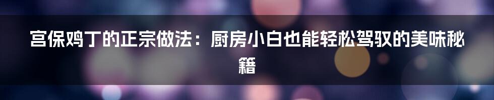 宫保鸡丁的正宗做法：厨房小白也能轻松驾驭的美味秘籍