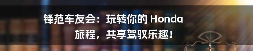 锋范车友会:玩转你的 Honda 旅程,共享驾驭乐趣!