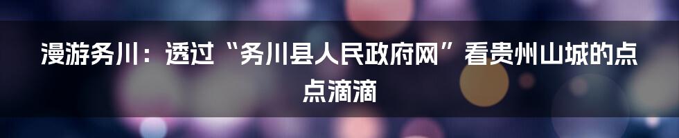 漫游务川:透过“务川县人民政府网”看贵州山城的点点滴滴