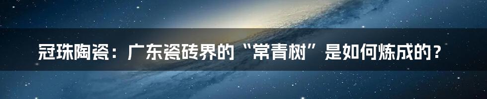 冠珠陶瓷:广东瓷砖界的“常青树”是如何炼成的?