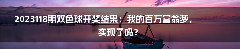 2023118期双色球开奖结果:我的百万富翁梦,实现了吗?