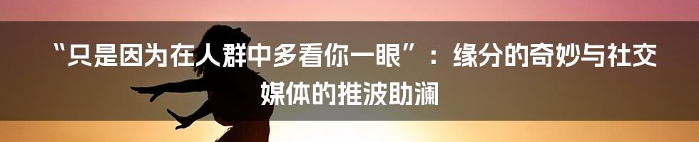 “只是因为在人群中多看你一眼”：缘分的奇妙与社交媒体的推波助澜
