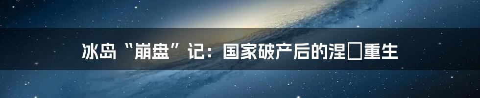 冰岛“崩盘”记:国家破产后的涅槃重生