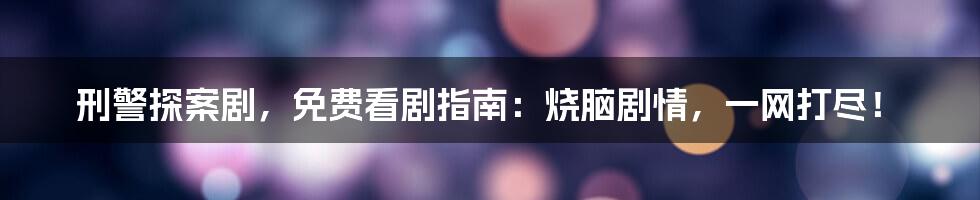 刑警探案剧，免费看剧指南：烧脑剧情，一网打尽！