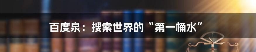 百度泉:搜索世界的“第一桶水”
