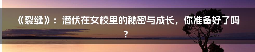 《裂缝》:潜伏在女校里的秘密与成长,你准备好了吗?