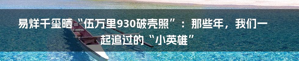 易烊千玺晒“伍万里930破壳照”:那些年,我们一起追过的“小英雄”