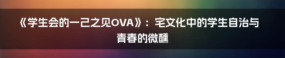 《学生会的一己之见OVA》:宅文化中的学生自治与青春的微醺